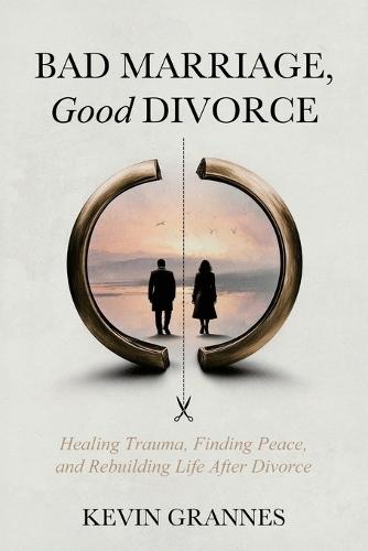 Bad Marriage, Good Divorce: A Guide for Healing After Trauma, Marriage, and Divorce