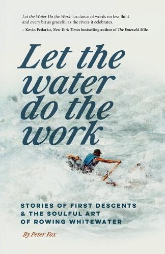 Let the Water Do the Work: Stories of First Descents & the Soulful Art of Rowing Whitewater