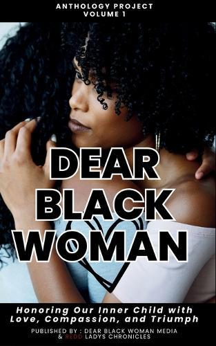Dear Black Woman Anthology Project: Honoring the Inner Child with Love, Compassion, and Triumph: : Honoring Our Inner Child with Love, Compassion, & Triumph - Volume 1: Honoring Our Inner Child with Love, Compassion, & Triumph