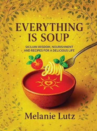 Everything Is Soup: Sicilian Wisdom, Nourishment and Recipes for a Delicious Life