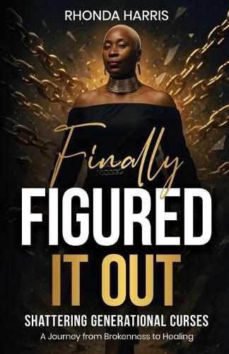 Finally Figured It Out: Shattering Generational Curses: A Journey from Brokenness to Healing