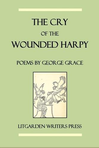 The Cry of the Wounded Harpy: Poems by George Grace
