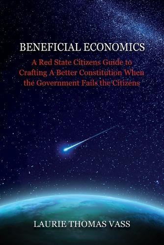 Beneficial Economics: A Red State Citizens Guide to Crafting A Better Constitution When the Government Fails the Citizens.