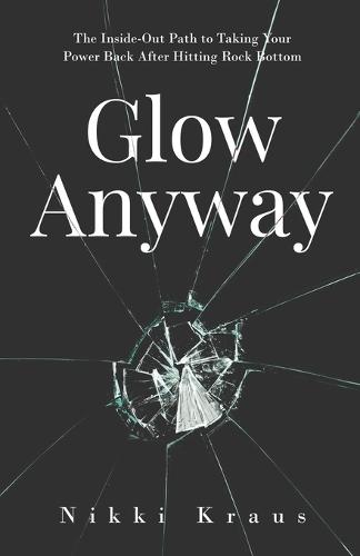Glow Anyway: The Inside-Out Path to Taking Your Power Back after Hitting Rock Bottom