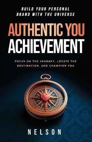 Authentic You Achievement: Build Your Personal Brand with the Universe: Focus on the Journey, Locate the Destination, and Champion YOU.