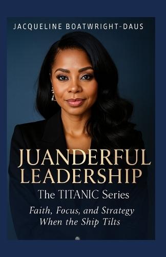 Juanderful Leadership: The Titanic Series, Faith, Focus, and Strategy When the Ship Tilts