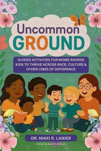 Uncommon Ground: Guided Activities for Moms Raising Kids to Thrive Across Race, Culture & Other Lines of Difference