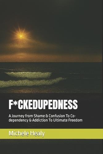 F*ckedupedness: A Journey from Shame & Confusion To Co-dependency & Addiction To Ultimate Freedom