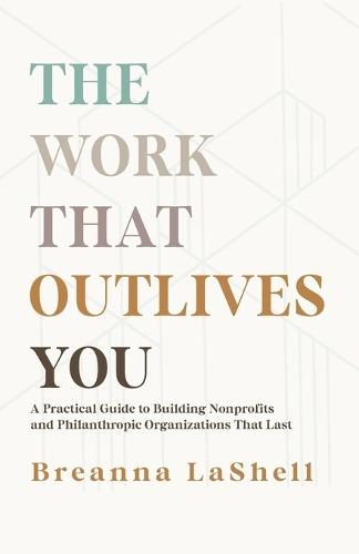 The Work That Outlives You: A Practical Guide to Building Nonprofits and Philanthropic Organizations that Last