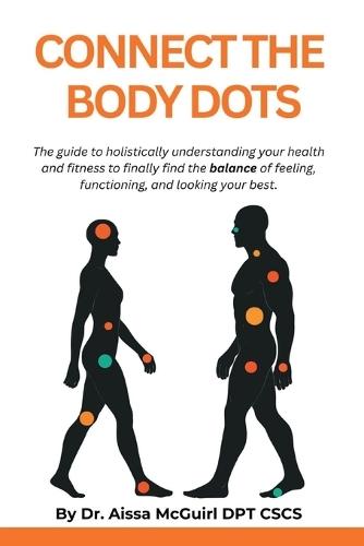 Connect the Body Dots: The Guide to Holistically Understanding Your Health and Fitness to Finally Find the Balance of Feeling, Functioning and Looking Your Best.