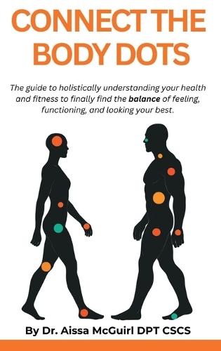 Connect The Body Dots: The Guide to Holistically Understanding Your Health and Fitness to Finally Find the Balance of Feeling, Functioning and Looking Your Best
