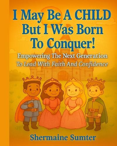 I May Be A CHILD But I Was Born To CONQUER!: Empowering The Next Generation To Lead with Faith And Confidence