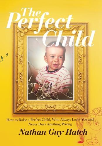 The Perfect Child: How To Raise a Perfect Child, Who Always Loves You and Never Does Anything Wrong