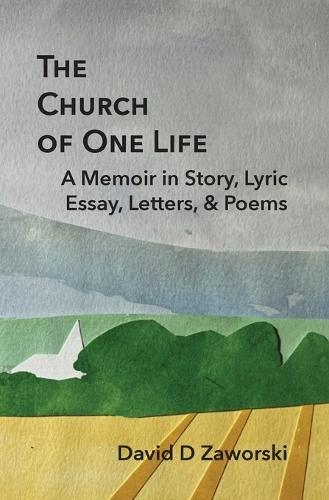 The Church of One Life: A Memoir in Story, Lyric Essay, Letters, & Poems: A Memoir in Story, Lyric Essay, Letters, & Poems: A Memoir in Story, Lyric Essay, Letters, & Poems