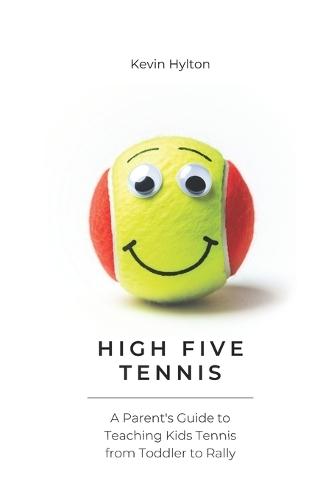 High Five Tennis: A Parent's Guide to Teaching Kids Tennis From Toddler To Rally