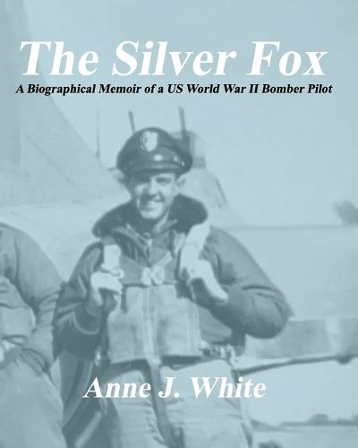The Silver Fox: A Biographical Memoir of a Us World War II Bomber Pilot