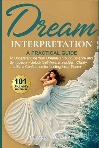 Dream Interpretation: A Practical Guide to Understand Your Dreams Through Science and Symbolism - Unlock Self-Awareness, Gain Clarity, and Build Confidence for Lasting Inner Peace