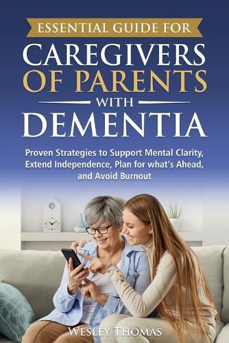 Essential Guide for Caregivers of Parents with Dementia: Proven Strategies to Support Mental Clarity, Extend Independence, Plan for What's Ahead, and Avoid Burnout