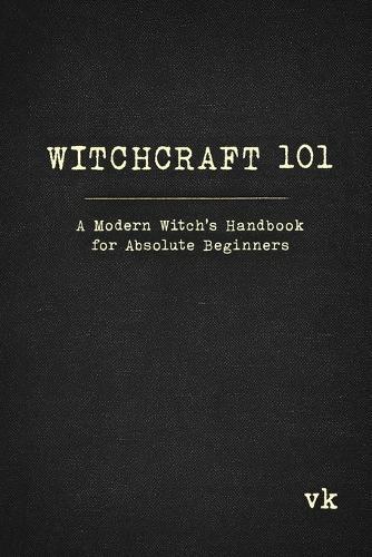 Witchcraft 101: A Modern Witch's Handbook for Absolute Beginners: A Modern Witch's Handbook for Absolute Beginners