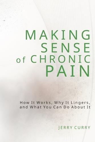 Making Sense of Chronic Pain: How it works, why it lingers, and what you can do about it.