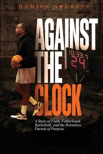 Against The Clock: A Story of Faith, Fatherhood, Basketball, and the Relentless Pursuit of Purpose