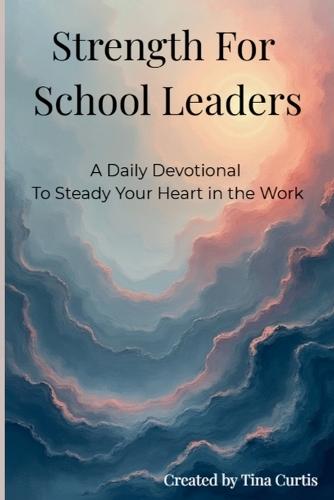Strength For School Leaders: A Daily Devotional To Steady Your Heart In The Work