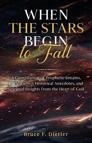 When the Stars Begin to Fall: A Compilation of Prophetic Dreams, Little-known Historical Anecdotes, and Spiritual Insights from the Heart of God