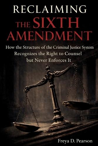 Reclaiming the Sixth Amendment: How the Structure of the Criminal Justice System Recognizes the Right to Counsel but Never Enforces It