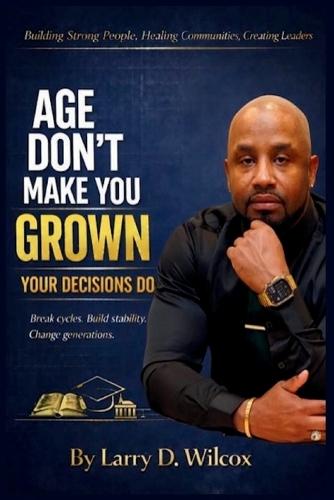 Age Don't Make You Grown, Your Decisions Do: A Blueprint for Stability, Healing, and Legacy