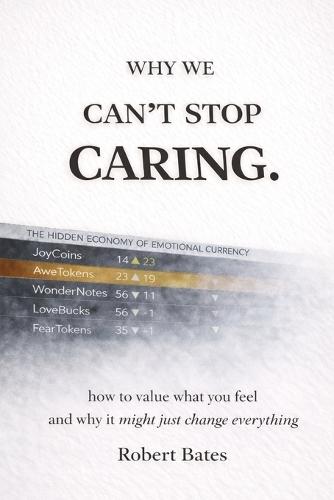 Why We Can't Stop Caring.: How To Value What You Feel - And Why It Might Just Change Everything
