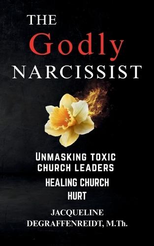 The Godly Narcissist: Unmasking Toxic Church Leaders Healing Church Hurt