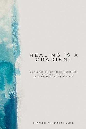 Healing Is A Gradient: A collection of poems, insights, mindset shifts, and the process of healing