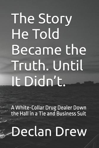The Story He Told Became the Truth. Until It Didn't.: A White-Collar Drug Dealer Down the Hall in a Tie and Business Suit