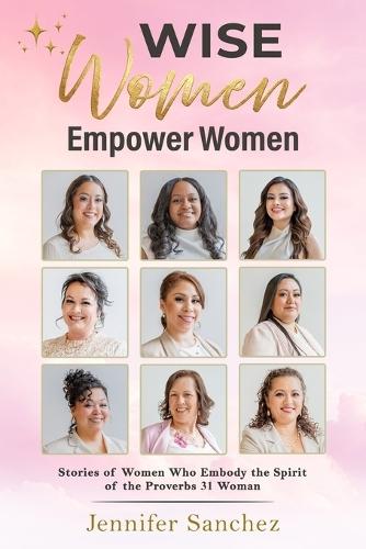WISE Women Empower Women: Stories of Women Who Embody the Spirit of the Proverbs 31 Woman