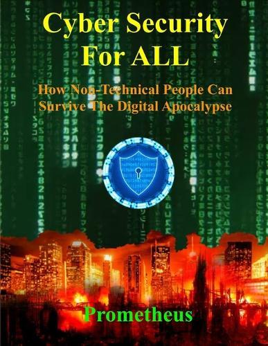 Cyber Security For ALL: How Non-Technical People Can Survive The Digital Apocalypse