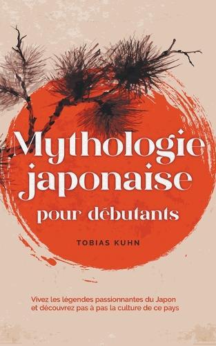 Mythologie japonaise pour d�butants Vivez les l�gendes passionnantes du Japon et d�couvrez pas � pas la culture de ce pays