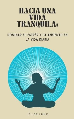 Hacia una Vida Tranquila: Dominar el Estrés y la Ansiedad en la Vida Diaria