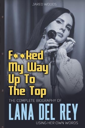 F**ked My Way Up to the Top: The Complete Biography of Lana Del Rey Using Her Own Words