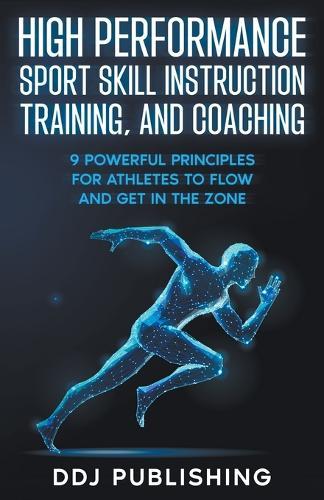 High Performance Sport Skill Instruction, Training, and Coaching. 9 Powerful Principles for Athletes to Flow and Get in the Zone
