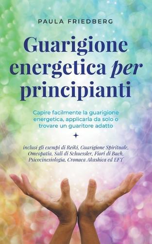 Guarigione energetica per principianti: Capire facilmente la guarigione energetica, applicarla da solo o trovare un guaritore adatto - inclusi gli esempi di Reiki, Guarigione Spirituale, Omeopatia