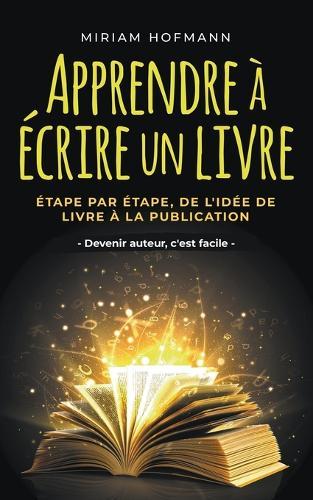 Apprendre à écrire un livre: Étape par étape, de l'idée de livre à la publication - Devenir auteur, c'est facile