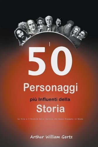 I 50 Personaggi più Influenti della Storia: La Vita e l'Eredità delle Persone che Hanno Plasmato il Mondo