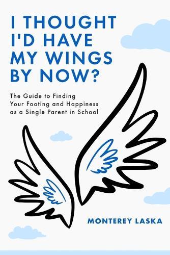 I Thought I'd Have My Wings By Now?: The Guide to Finding Your Footing as a Single Parent in School