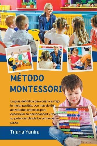 Método Montessori: La guía definitiva para criar a su hijo lo mejor posible, con más de 50 actividades prácticas para desarrollar su personalidad y liberar su potencial desde los primeros pasos