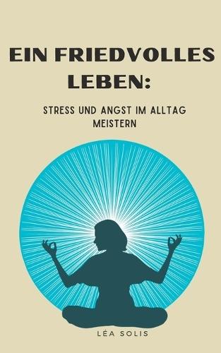 Ein friedvolles Leben: Stress und Angst im Alltag meistern