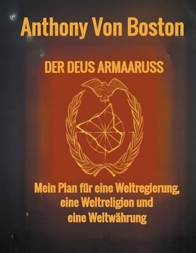 Der Deus Armaaruss: Mein Plan für eine Weltregierung, eine Weltreligion und eine Weltwährung