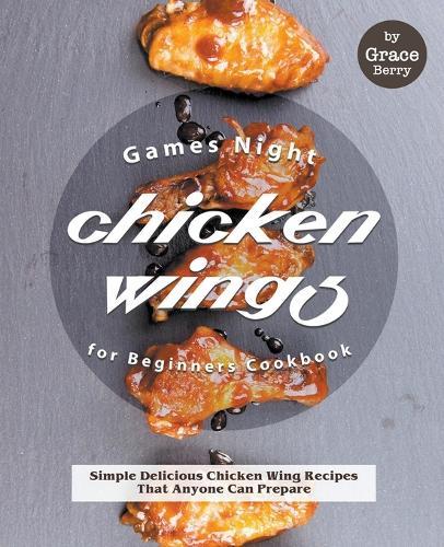 Games Night Chicken Wings for Beginners Cookbook: Simple Delicious Chicken Wing Recipes That Anyone Can Prepare