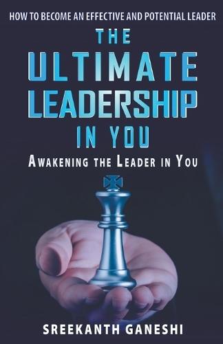 The Ultimate Leadership in You: How To Become An Effective And Potential Leader And Awakening The Leader In You