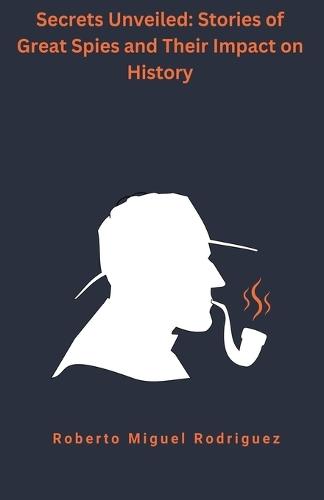 Secrets Unveiled: Stories of Great Spies and Their Impact on History