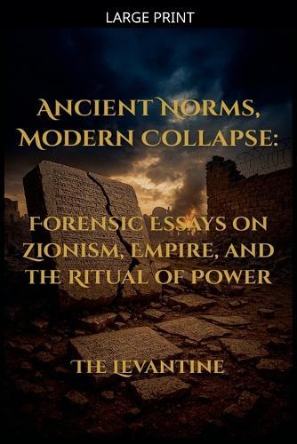 Ancient Norms, Modern Collapse: Forensic Essays on Zionism, Empire, and the Ritual of Power - Expanded Edition